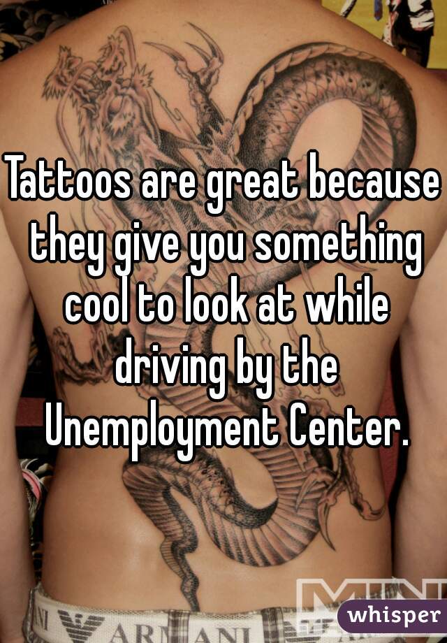 Tattoos are great because they give you something cool to look at while driving by the Unemployment Center.