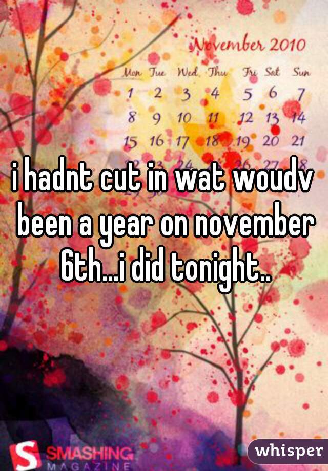 i hadnt cut in wat woudv been a year on november 6th...i did tonight..