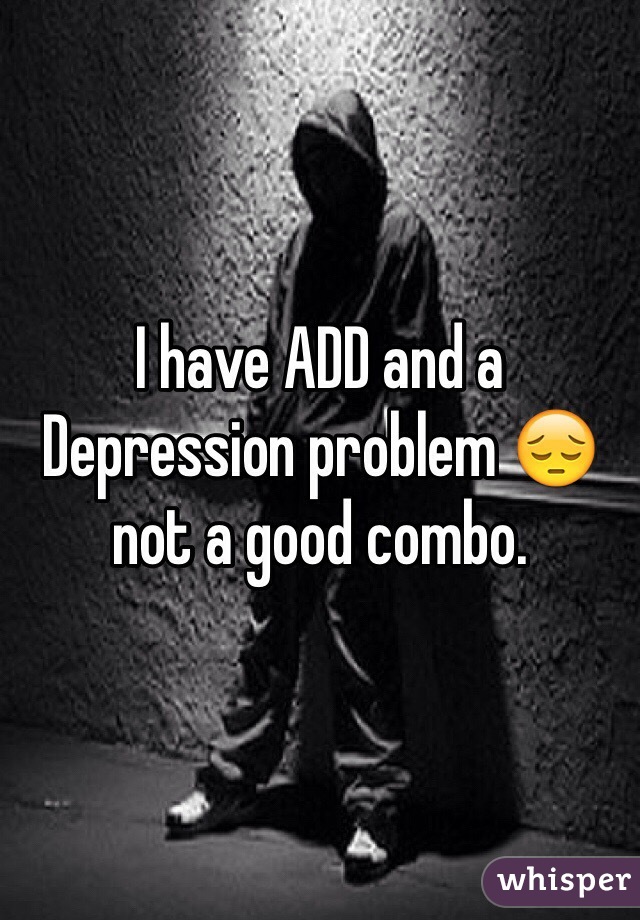 I have ADD and a Depression problem 😔 not a good combo.