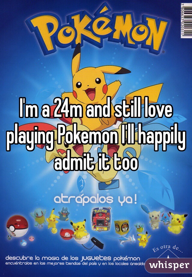 I'm a 24m and still love playing Pokemon I'll happily admit it too 