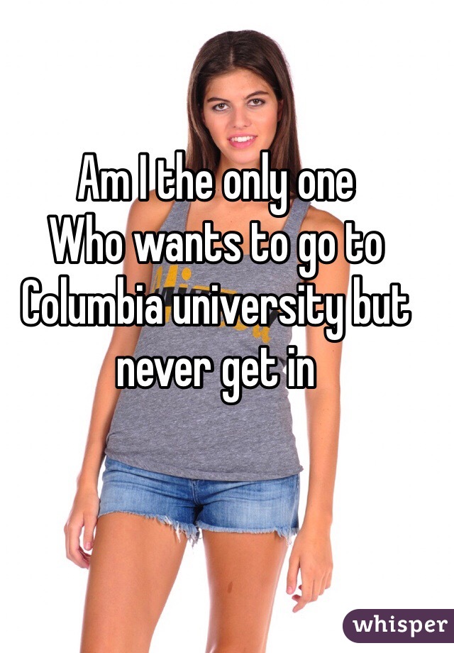 Am I the only one
Who wants to go to Columbia university but never get in 