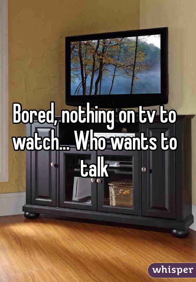 Bored, nothing on tv to watch... Who wants to talk 