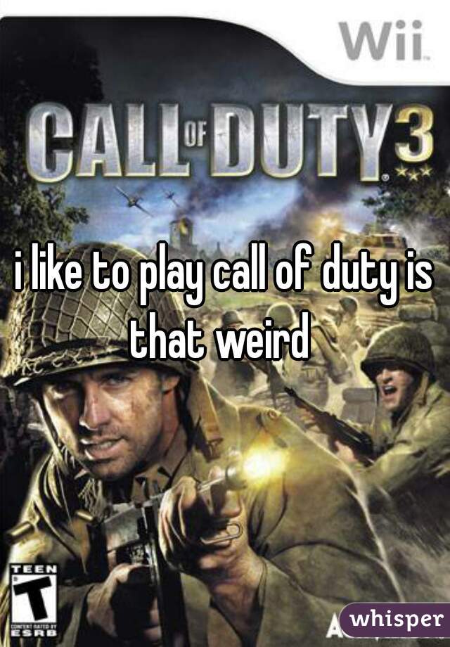 i like to play call of duty is that weird  