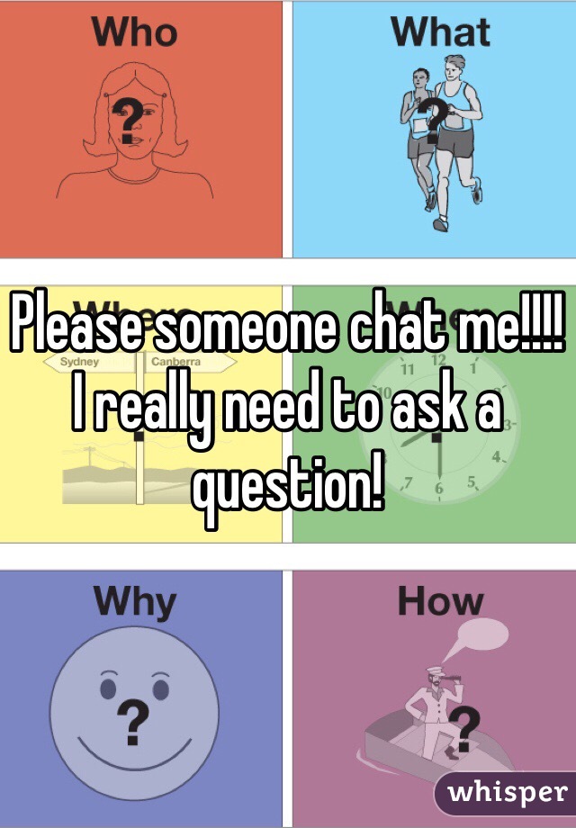 Please someone chat me!!!! I really need to ask a question!