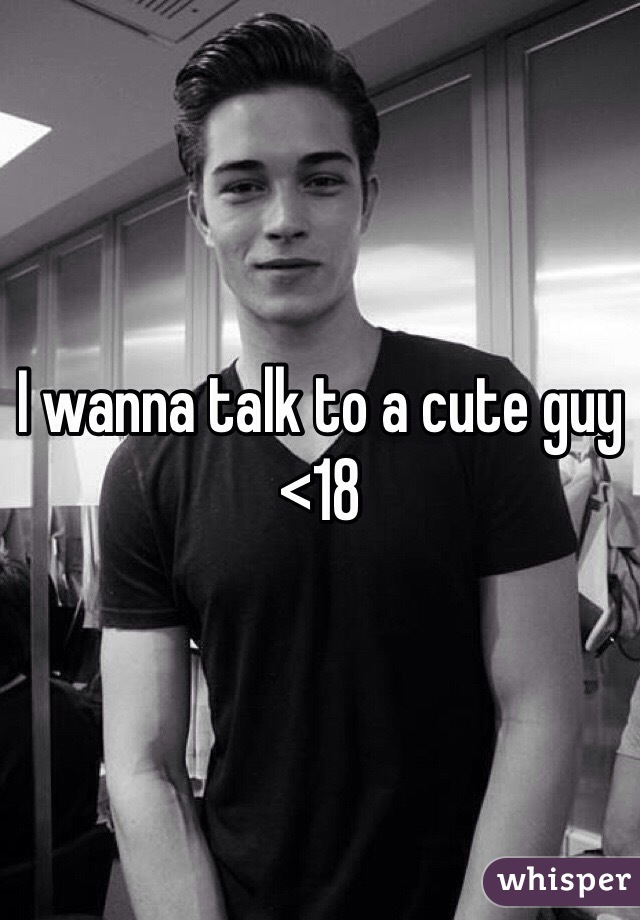 I wanna talk to a cute guy <18