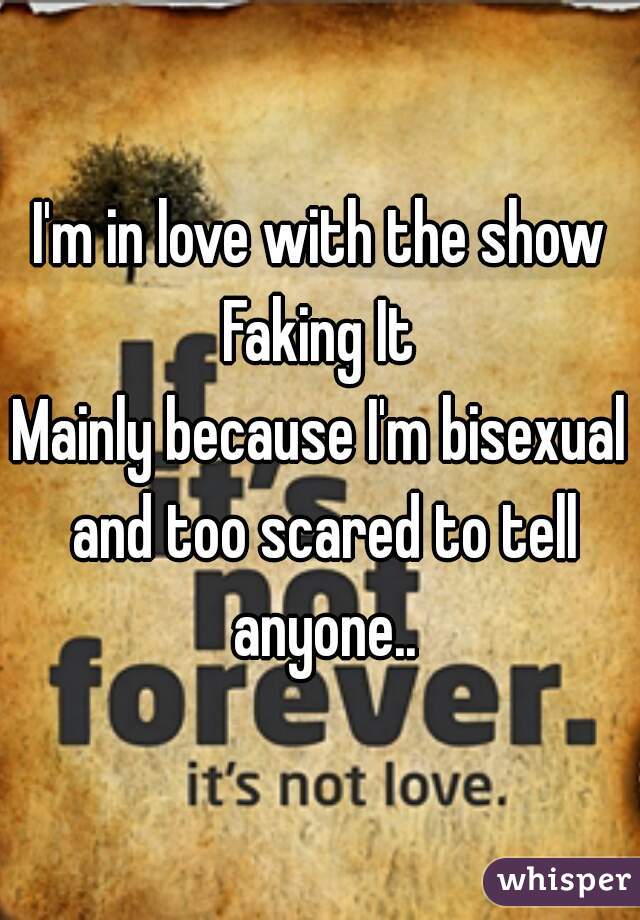 I'm in love with the show Faking It 
Mainly because I'm bisexual and too scared to tell anyone..

