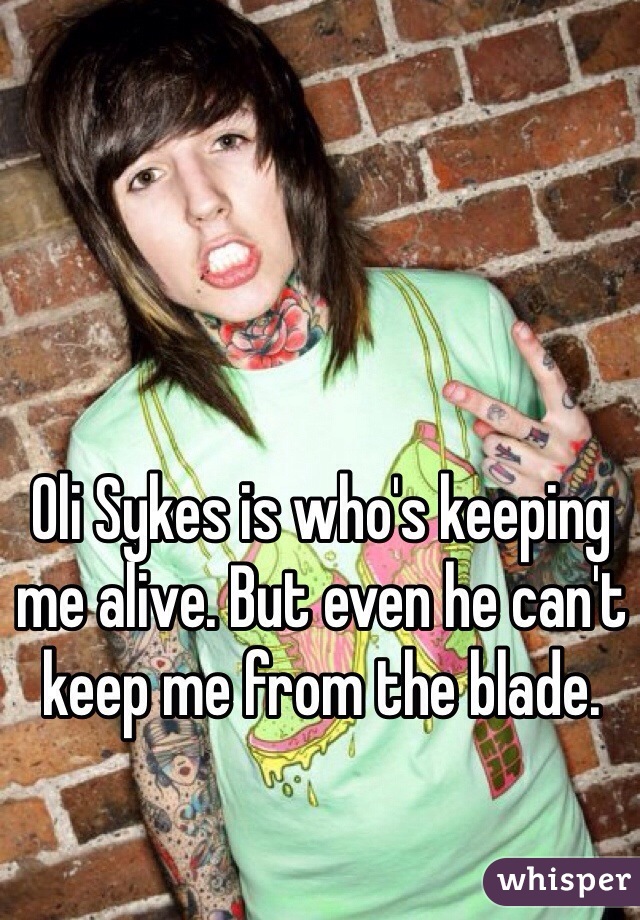 Oli Sykes is who's keeping me alive. But even he can't keep me from the blade.