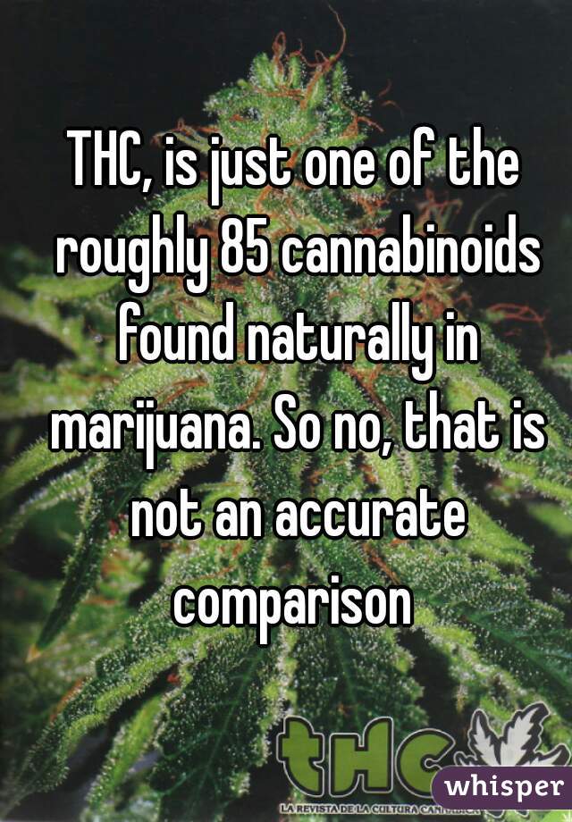 THC, is just one of the roughly 85 cannabinoids found naturally in marijuana. So no, that is not an accurate comparison 