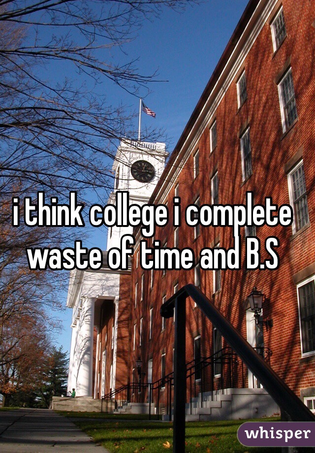 i think college i complete waste of time and B.S