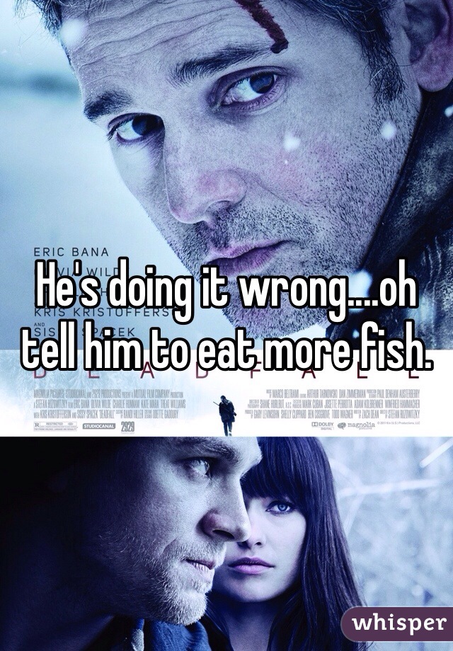 He's doing it wrong....oh tell him to eat more fish. 