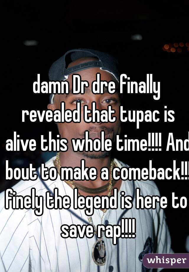 damn Dr dre finally revealed that tupac is alive this whole time!!!! And bout to make a comeback!!!
finely the legend is here to save rap!!!!