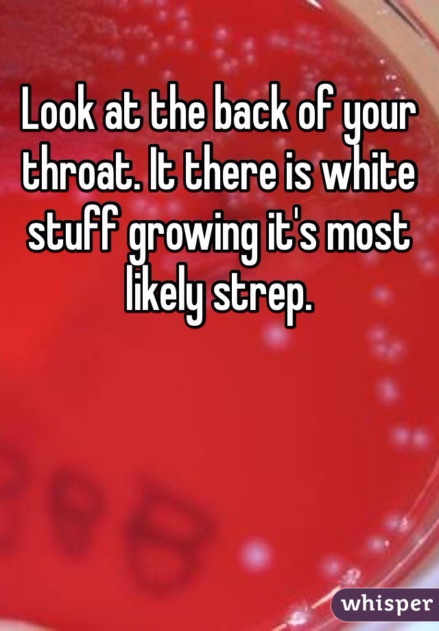 Look at the back of your throat. It there is white stuff growing it's most likely strep. 