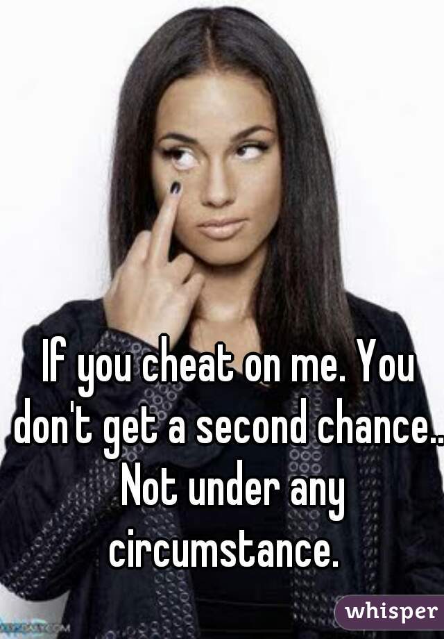 If you cheat on me. You don't get a second chance... Not under any circumstance.  