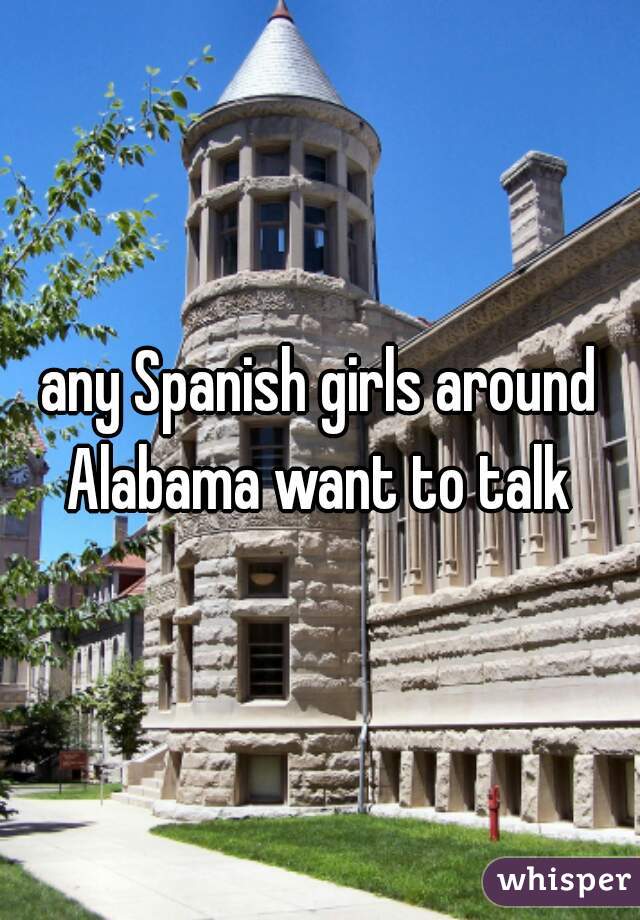 any Spanish girls around Alabama want to talk 