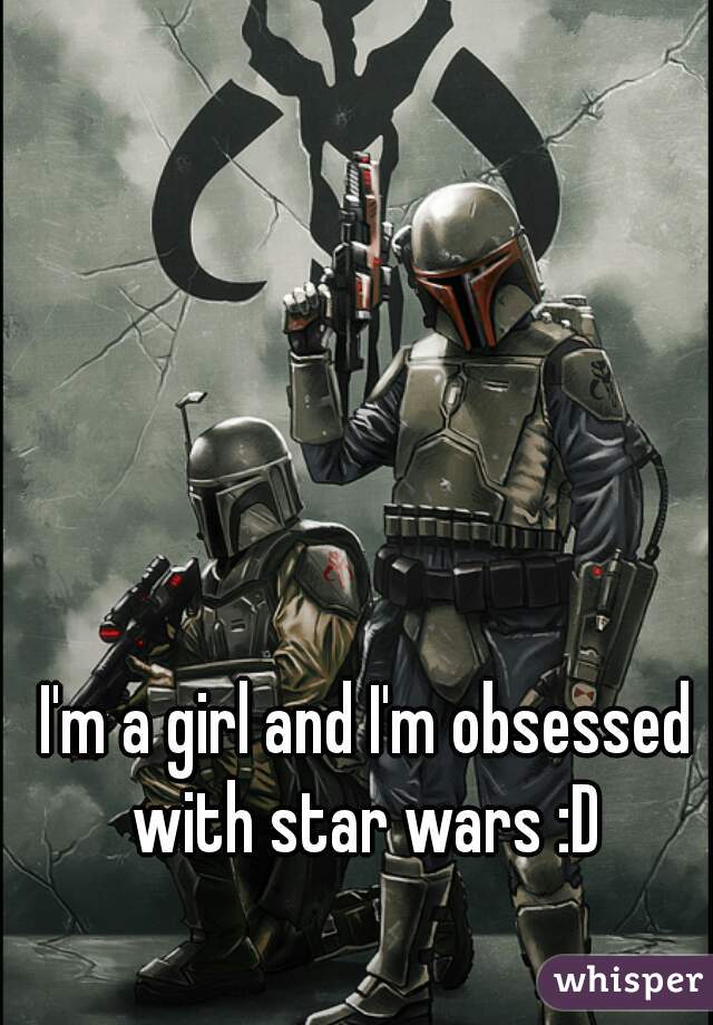 I'm a girl and I'm obsessed with star wars :D 