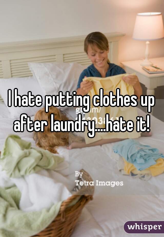 I hate putting clothes up after laundry....hate it! 