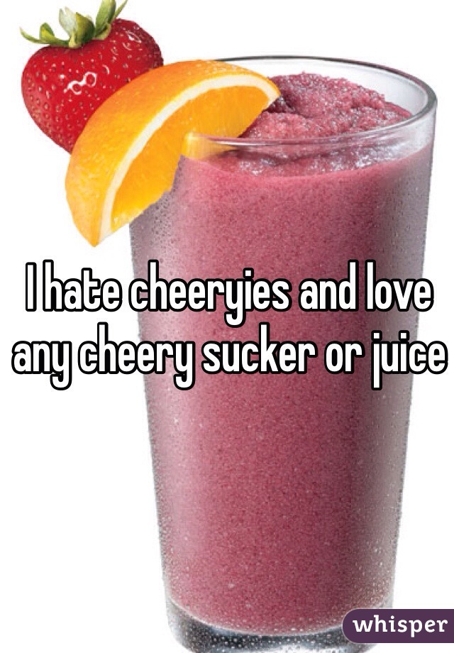 I hate cheeryies and love any cheery sucker or juice