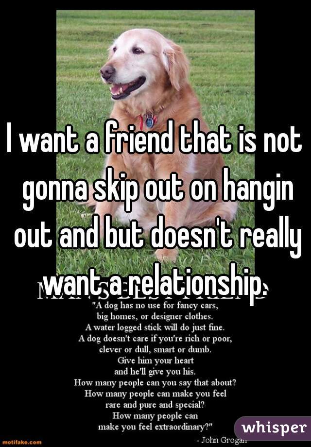 I want a friend that is not gonna skip out on hangin out and but doesn't really want a relationship. 