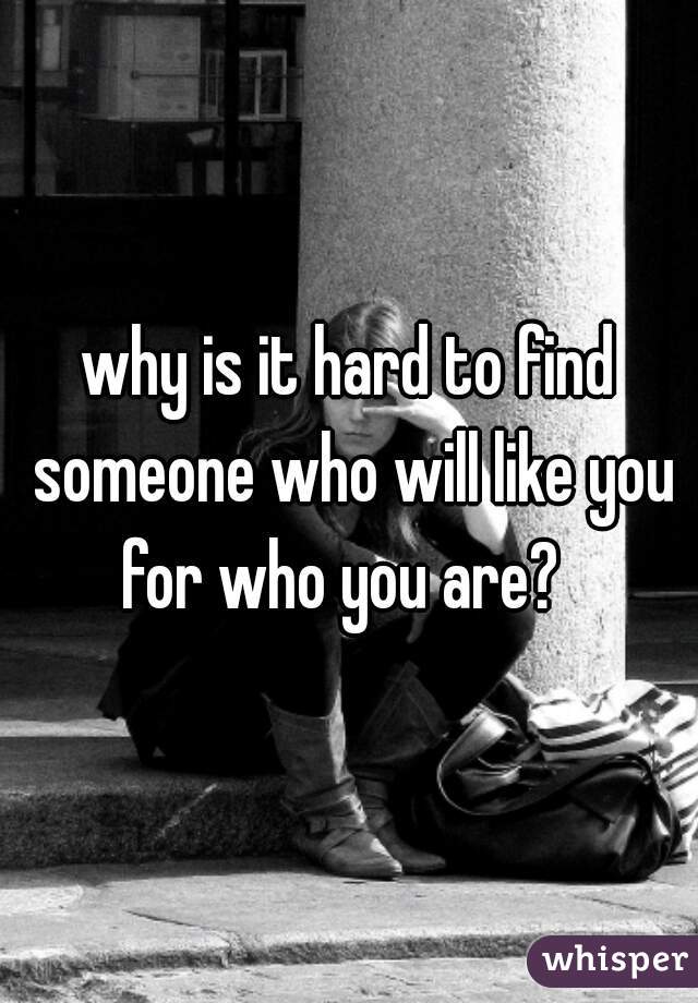 why is it hard to find someone who will like you for who you are?  