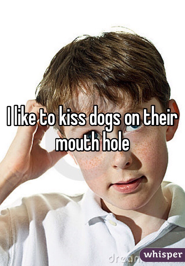 I like to kiss dogs on their mouth hole 