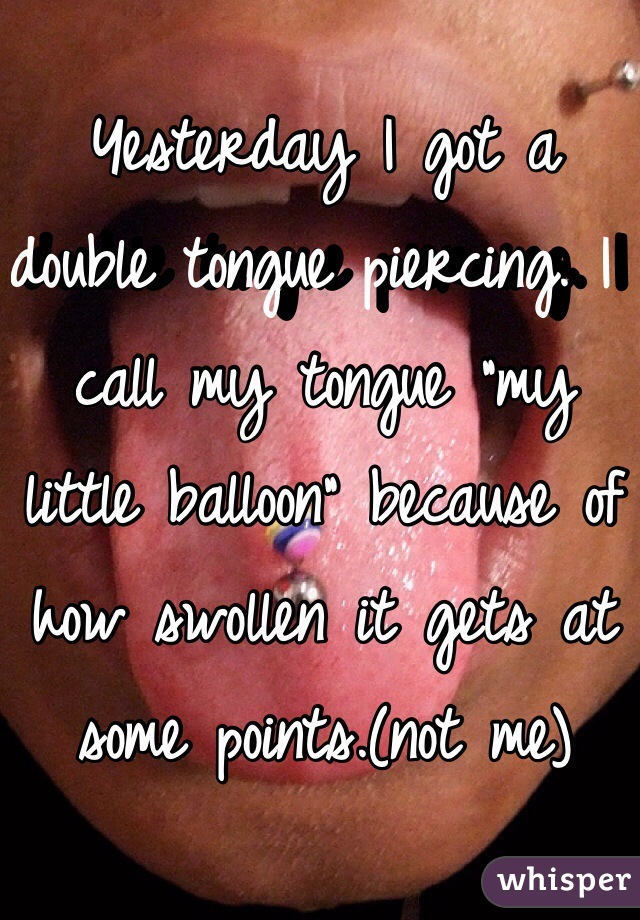 Yesterday I got a double tongue piercing. I call my tongue "my little balloon" because of how swollen it gets at some points.(not me)