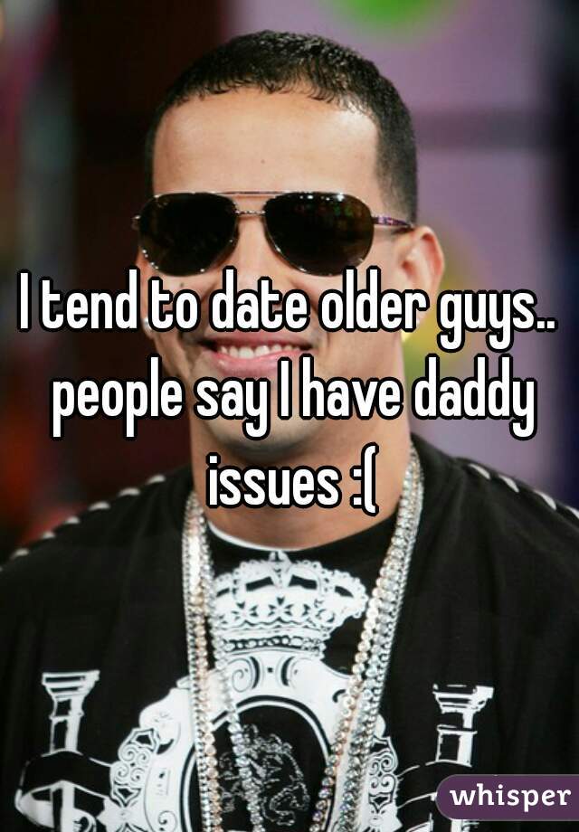 I tend to date older guys.. people say I have daddy issues :(