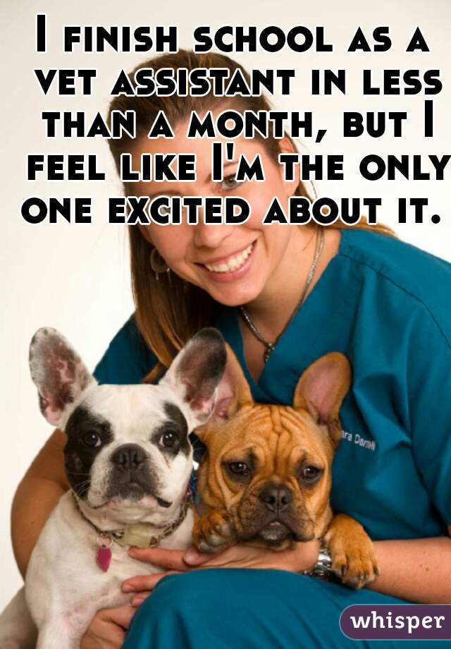 I finish school as a vet assistant in less than a month, but I feel like I'm the only one excited about it. 