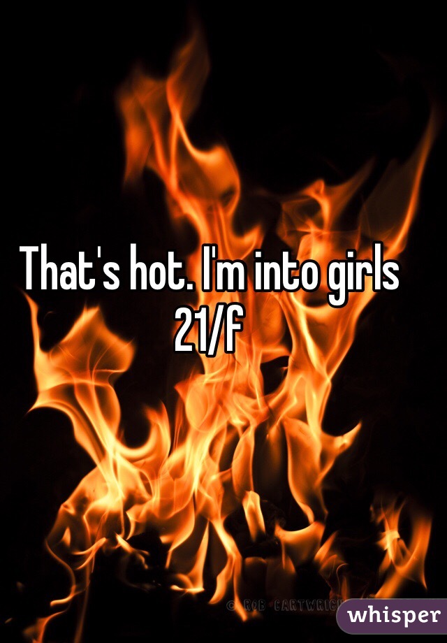 That's hot. I'm into girls 21/f