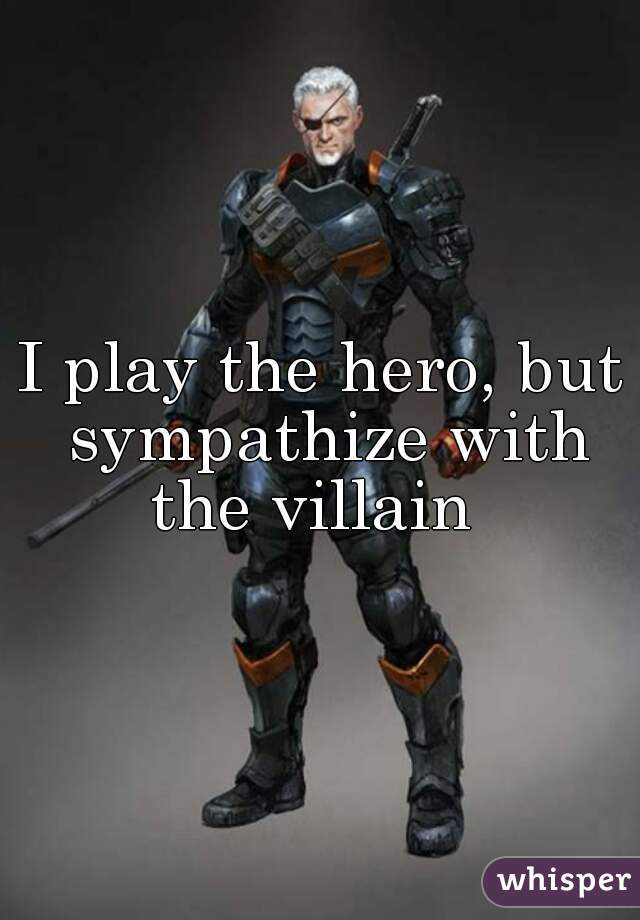 I play the hero, but sympathize with the villain  