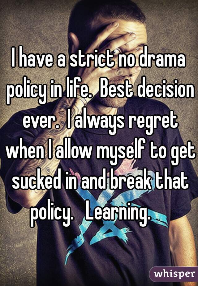I have a strict no drama policy in life.  Best decision ever.  I always regret when I allow myself to get sucked in and break that policy.   Learning.     