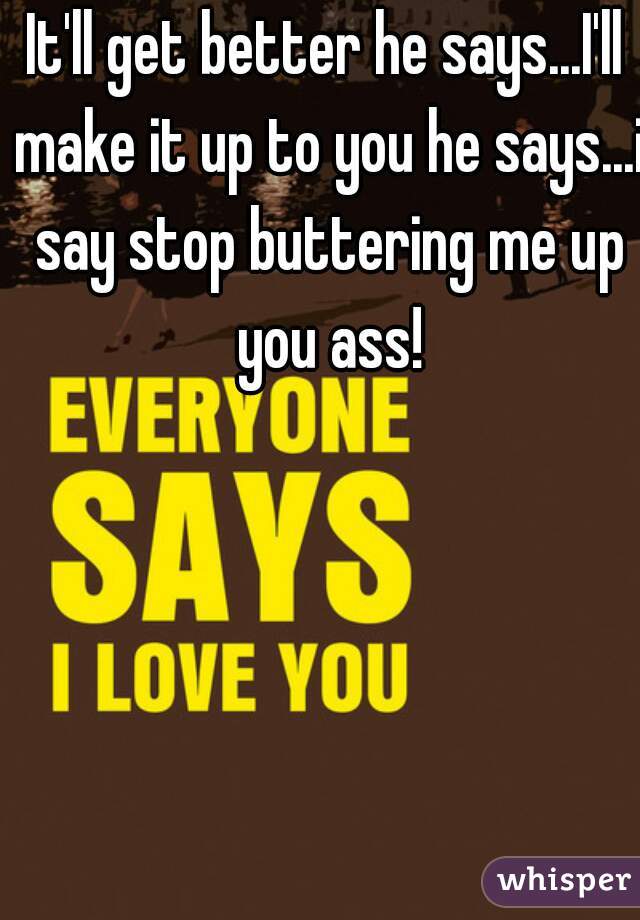 It'll get better he says...I'll make it up to you he says...i say stop buttering me up you ass!