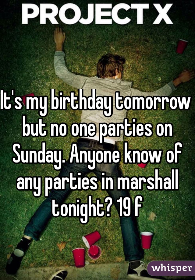 It's my birthday tomorrow but no one parties on Sunday. Anyone know of any parties in marshall tonight? 19 f