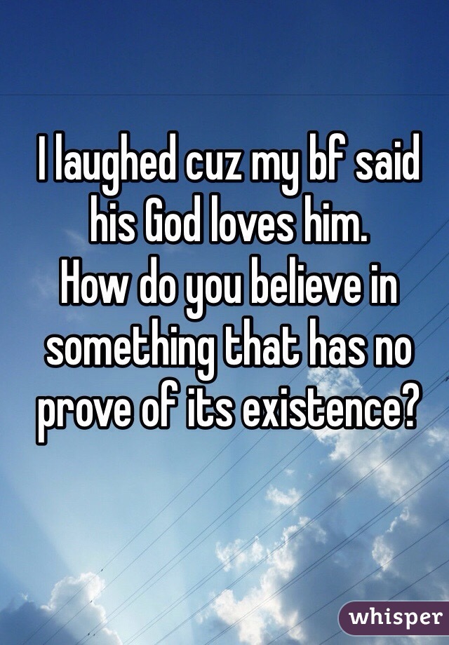 I laughed cuz my bf said his God loves him.
How do you believe in something that has no prove of its existence? 