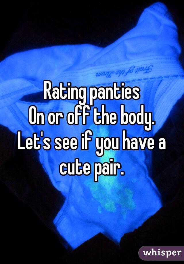 Rating panties 
On or off the body. 
Let's see if you have a cute pair. 