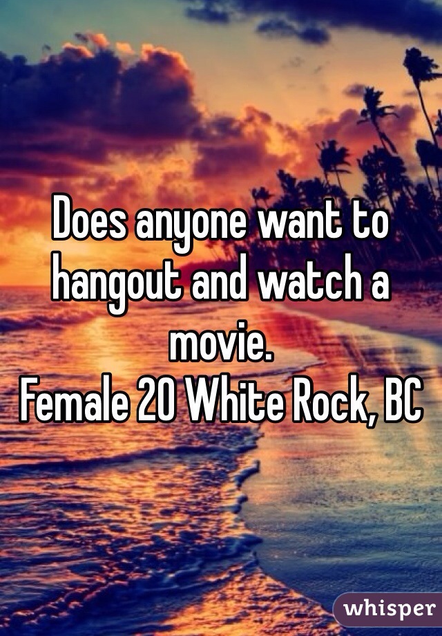 Does anyone want to hangout and watch a movie.
Female 20 White Rock, BC