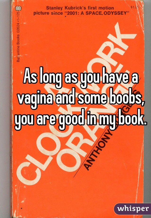 As long as you have a vagina and some boobs, you are good in my book.