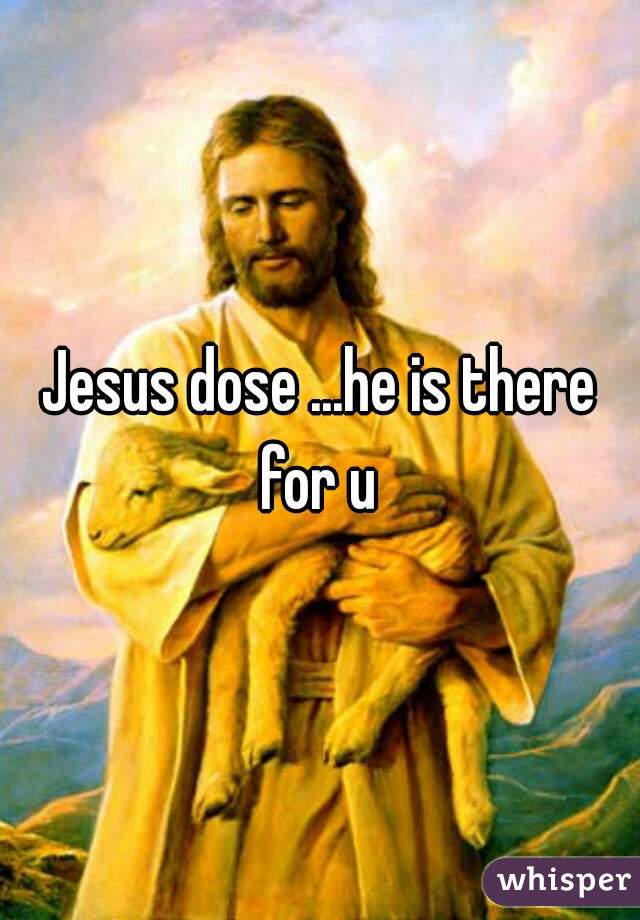 Jesus dose ...he is there for u 