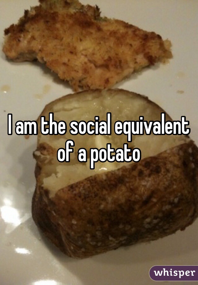 I am the social equivalent of a potato 