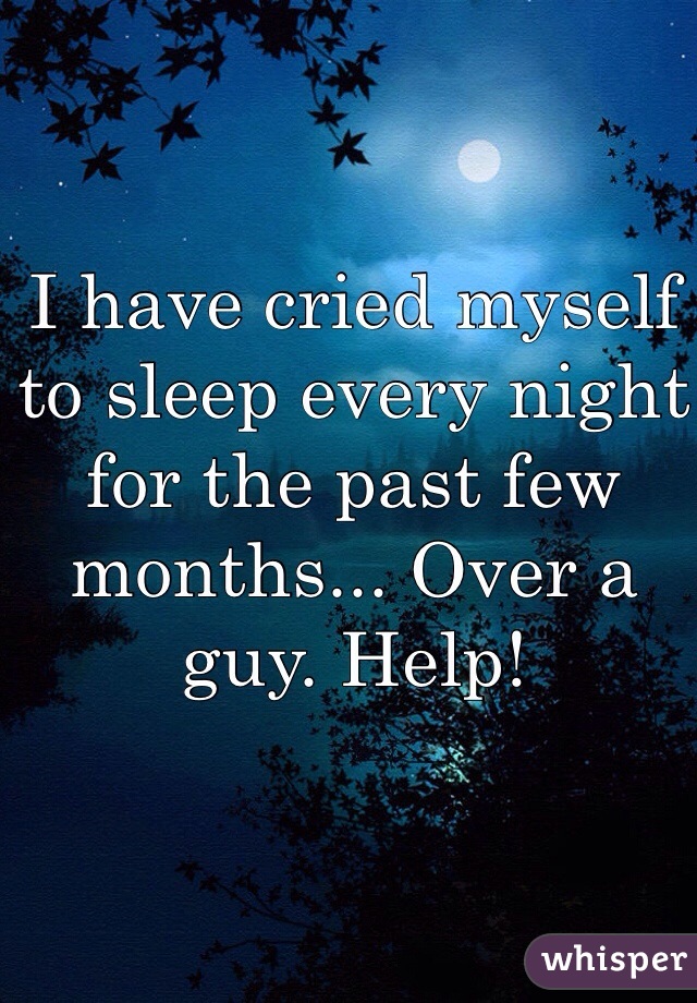 I have cried myself to sleep every night for the past few months... Over a guy. Help!