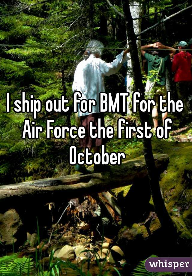 I ship out for BMT for the Air Force the first of October