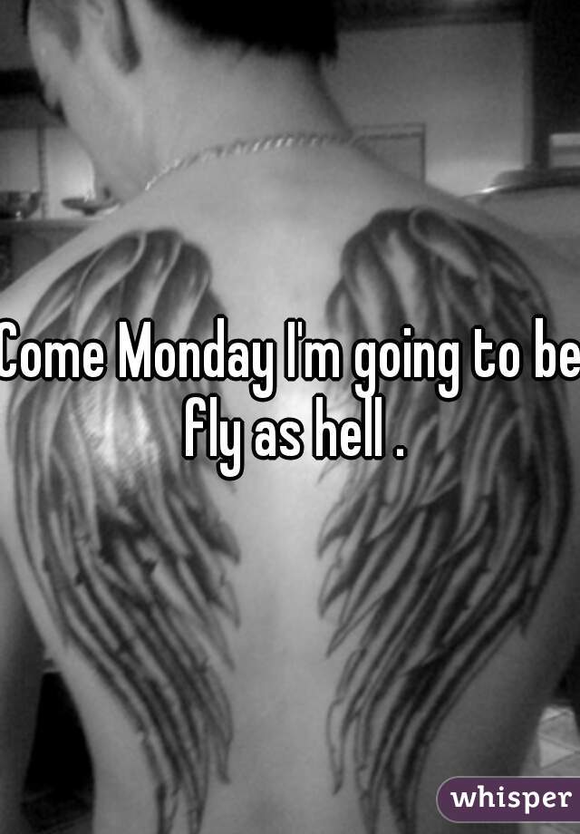 Come Monday I'm going to be fly as hell .