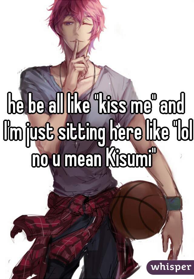 he be all like "kiss me" and I'm just sitting here like "lol no u mean Kisumi"  