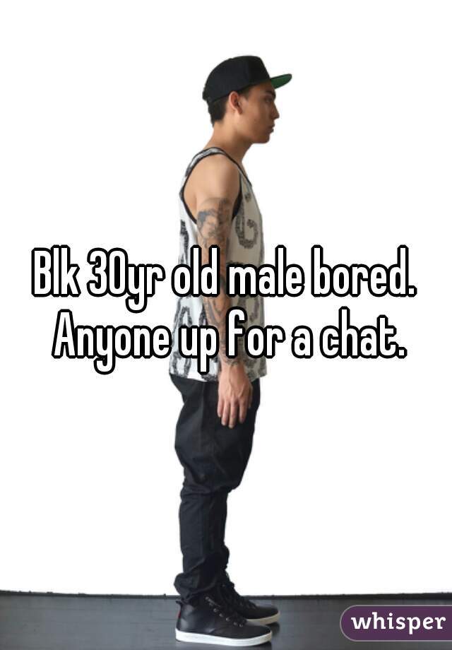 Blk 30yr old male bored. Anyone up for a chat.