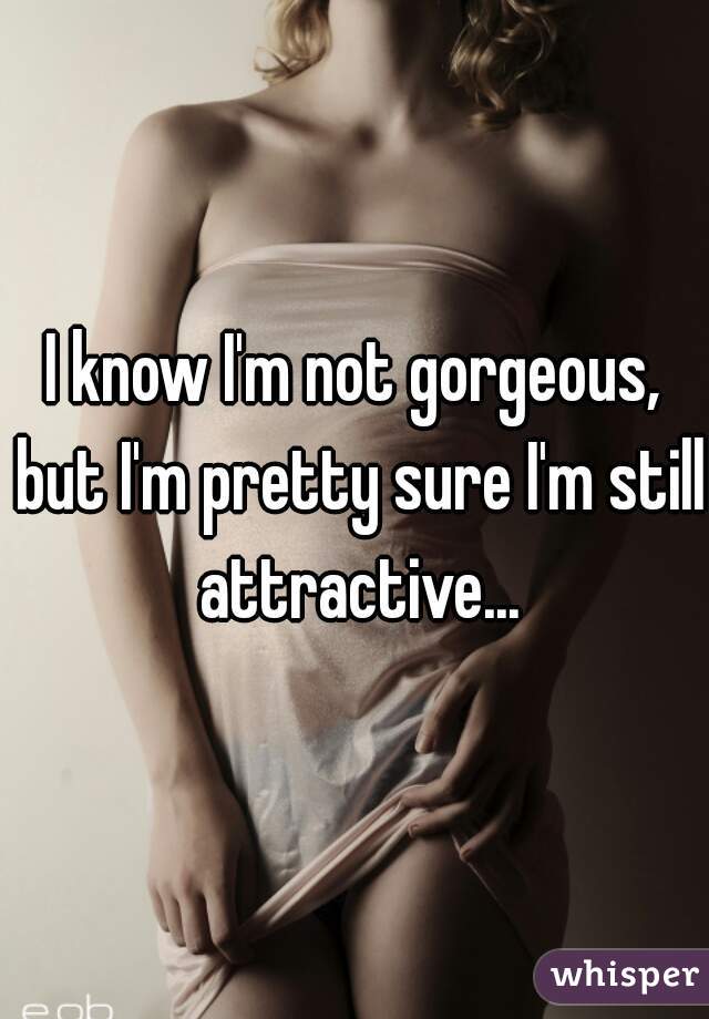 I know I'm not gorgeous, but I'm pretty sure I'm still attractive...
