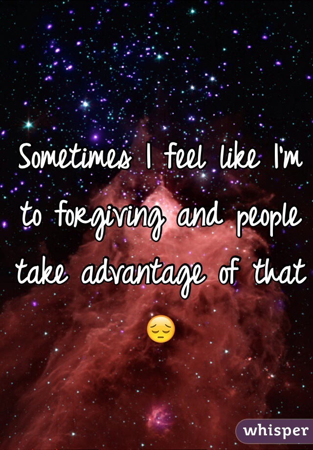 Sometimes I feel like I'm to forgiving and people take advantage of that 😔