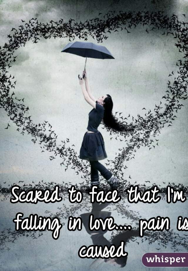 Scared to face that I'm falling in love.... pain is caused