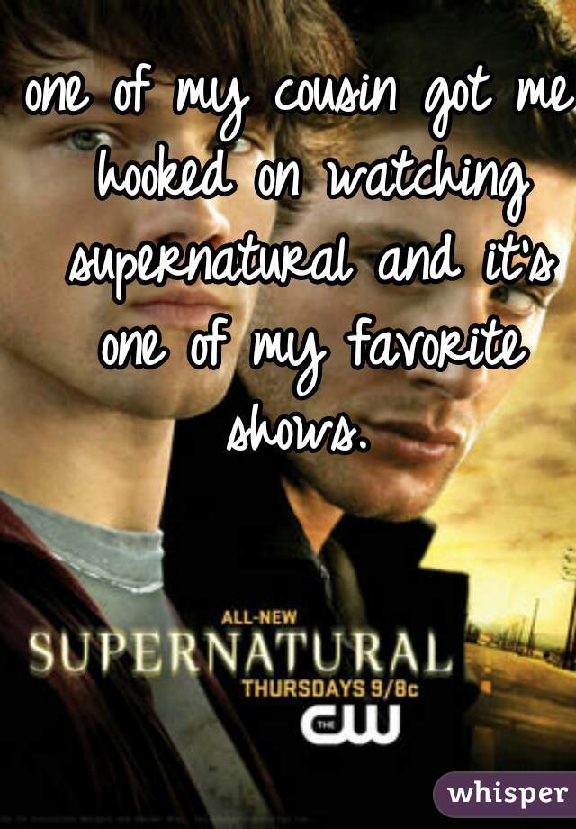 one of my cousin got me hooked on watching supernatural and it's one of my favorite shows. 
  