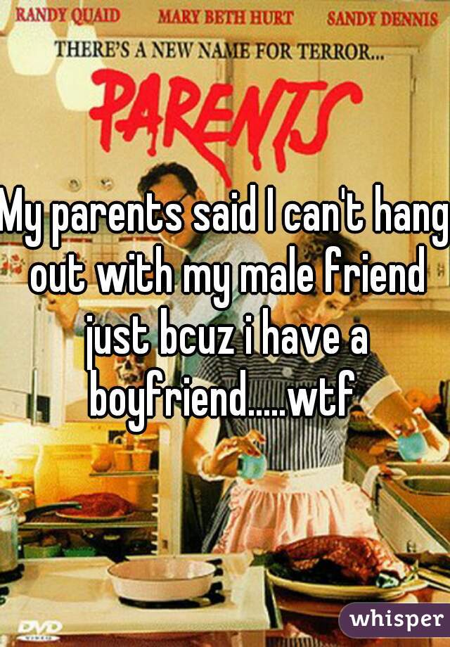 My parents said I can't hang out with my male friend just bcuz i have a boyfriend.....wtf 