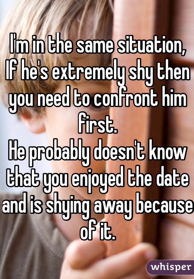 I'm in the same situation,
If he's extremely shy then you need to confront him first.
He probably doesn't know that you enjoyed the date and is shying away because of it.
