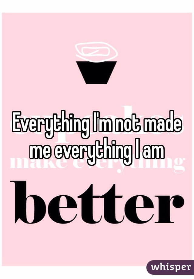 Everything I'm not made me everything I am